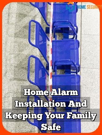 Home Alarm Installation And Keeping Your Family Safe